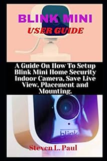 BLINK MINI USER GUIDE: A Guide On How To Setup Blink Mini Home Security Indoor Camera, Save Live View, Placement And Mounting