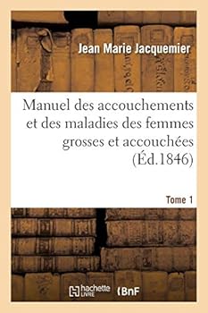Manuel Des Accouchements Et Des Maladies Des Femmes Grosses Et Accoucha(c)Es. Tome 1: Contenant Les Soins a Donner Aux Nouveaux-Na(c)S