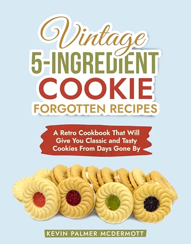 Vintage 5-Ingredient Cookie Forgotten Recipes: A Retro Cookbook That Will Give You Classic and Tasty Cookies From Days Gone By (Vintage and Retro Cookbooks)