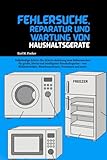 Fehlersuche, Reparatur und Wartung von Haushaltsgeräten: Vollständige Schritt-für-Schritt-Anleitung zum Selbermachen für große, kleine und ... Waschmaschinen, Trocknern und mehr