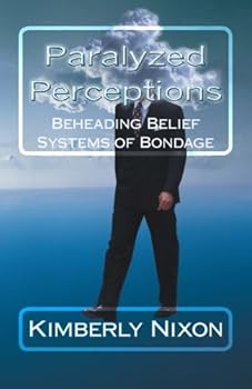 Paralyzed Perceptions : Beheading Belief Systems of Bondage