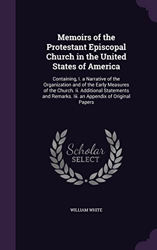 Memoirs of the Protestant Episcopal Church in the United States of America: Containing, I. a Narrative of the Organization and of the Early Measures ... Remarks. Iii. an Appendix of Original Papers