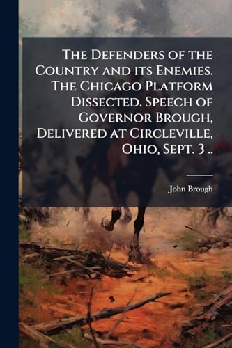 The Defenders of the Country and its Enemies. The Chicago Platform Dissected. Speech of Governor Brough, Delivered at Circleville, Ohio, Sept. 3 ..