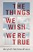 The Things We Wish Were True: A Novel