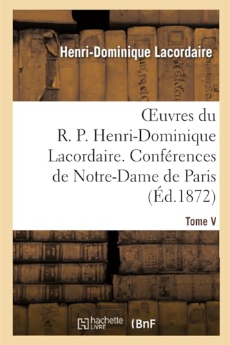 Oeuvres du R. P. Henri-Dominique Lacordaire. T. V: , Conférences de Notre-Dame de Paris et Conférences de Toulouse (Religion) (French Edition)