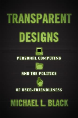 Transparent Designs: Personal Computing and the Politics of User-Friendliness (Studies in Computing and Culture)