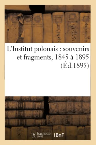 L'Institut Polonais: Souvenirs Et Fragments, 1845 À 1895 (Éd.1895) (Sciences Sociales) (French Edition)