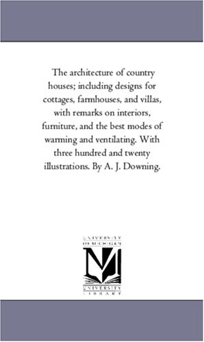 The architecture of country houses; including designs for cottages, farmhouses, and villas, with remarks on interiors, furniture, and the best modes ... and twenty illustrations. By A. J. Downing.