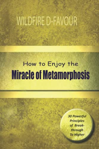 How To Enjoy The Miracle Of Metamorphosis: 30 Powerful Principles to Breakthrough To Higher Heights