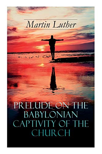 Prelude on the Babylonian Captivity of the Church: Theological Treatise on Sacraments of the Catholi