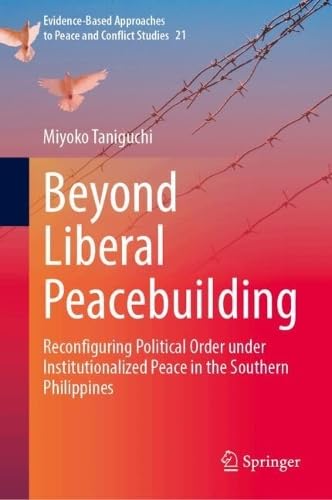 Beyond Liberal Peacebuilding: Reconfiguring Political Order under Institutionalized Peace in the Southern Philippines (Evidence-Based Approaches to Peace and Conflict Studies, 21)
