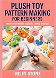 PLUSH TOY PATTERN MAKING FOR BEGINNERS: A Practical Handbook on Shapes and...