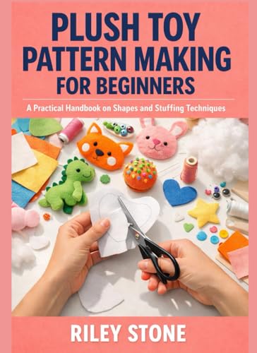 PLUSH TOY PATTERN MAKING FOR BEGINNERS: A Practical Handbook on Shapes and Stuffing Techniques