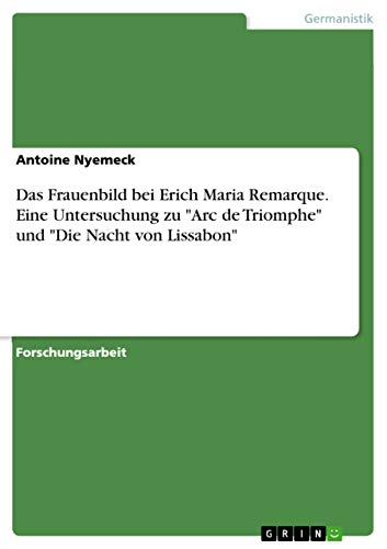 Das Frauenbild bei Erich Maria Remarque. Eine Untersuchung zu "Arc de Triomphe" und "Die Nacht von Lissabon" (German Edition)