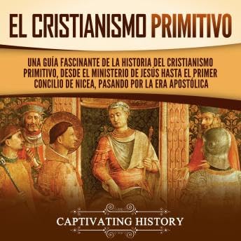 El cristianismo primitivo: Una guía fascinante de la historia del cristianismo primitivo, desde el ministerio de Jesús hasta el primer concilio de Nicea, pasando por la era apostólica - Captivating History