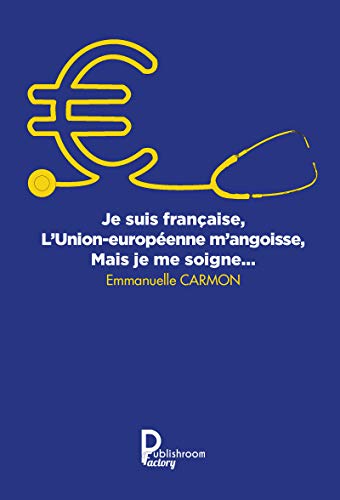 Télécharger Je suis française, l'Union européenne m'angoisse, mais je me soigne: Notions politiques, sociales PDF