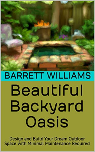 Beautiful Backyard Oasis: Design and Build Your Dream Outdoor Space with Minimal Maintenance Required (Harvesting Abundance: Cultivating a Sustainable Backyard Oasis)