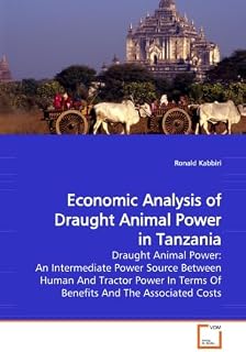 Economic Analysis of Draught Animal Power in Tanzania: Draught Animal Power: An Intermediate Power Source Between Human And Tractor Power In Terms Of Benefits And The Associated Costs