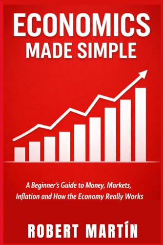 Economics Made Simple: A Beginner’s Guide to Money, Markets, Inflation