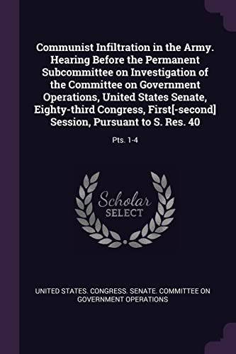 Communist Infiltration in the Army. Hearing Before the Permanent Subcommittee on Investigation of the Committee on Government Operations, United ... Session, Pursuant to S. Res. 40: Pts. 1-4