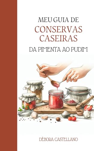 MEU GUIA DE CONSERVAS CASEIRAS: Da Pimenta ao Pudim (Preparação p...