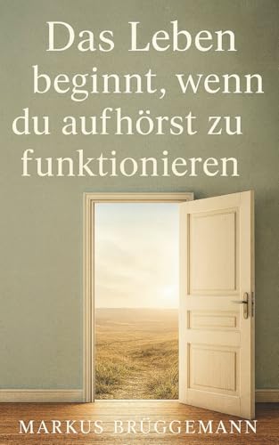 Das Leben beginnt, wenn du aufhörst zu funktionieren: Ein Weg der Selbstfindung und Sinnklärung – hin zu einem Leben in Klarheit, Freiheit und innerem Frieden.