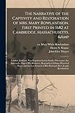 The Narrative of the Captivity and Restoration of Mrs. Mary Rowlandson. First Printed in 1682 at Cambridge, Massachusetts, & London, England. Now ... of Her Removes, Biographical & Historical...