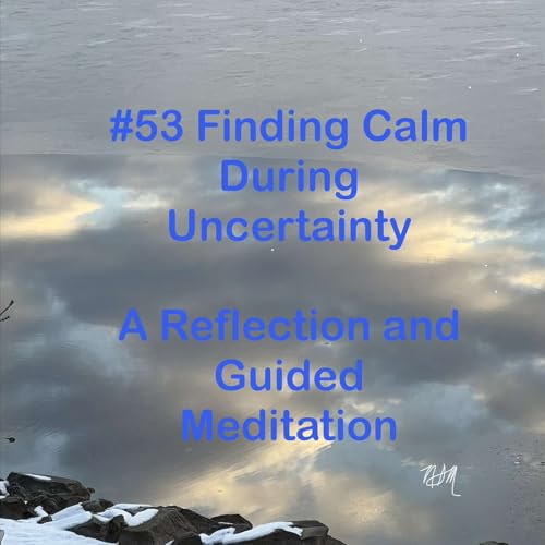 #53 Finding Calm During Uncertainty &mdash; A Reflection and Guided Meditation