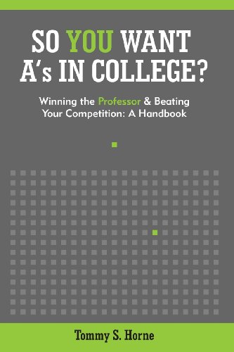 So You Want A's in College?: Winning the Professor and Beating Your Competition: A Handbook