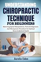 UNDERSTANDING CHIROPRACTIC TECHNIQUE FOR BEGINNERS: Mastering Spinal Manipulation, Postural Alignment, And Therapeutic Procedure For Optimal Musculoskeletal Health B0F62W1TH8 Book Cover