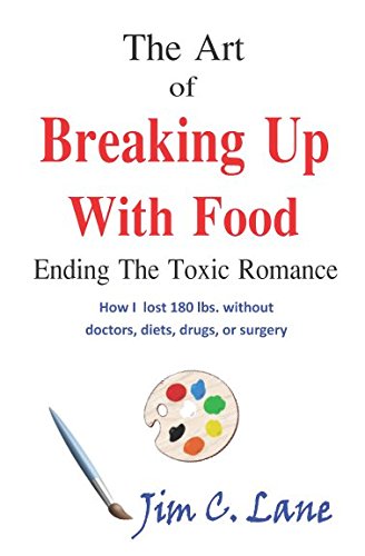 The Art of Breaking Up with Food–Ending the Toxic Romance: How I lost 180 lbs without doctors, diets, drugs, or surgery.