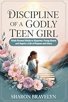 Discipline of A Godly Teen Girl: Faith-Focused Habits to Empower Young Hearts and Inspire a Life of Purpose and Grace B0G2L2HKQ4 Book Cover