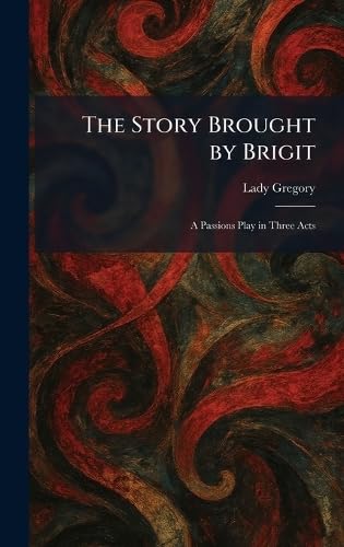 The Story Brought by Brigit: A Passions Play in Three Acts