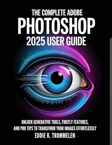 THE COMPLETE ADOBE PHOTOSHOP 2025 USER GUIDE: Unlock Generative Tools, Firefly Features, and Pro Tips to Transform Your Images Effortlessly (The Comprehensive Product User Guide Collection)
