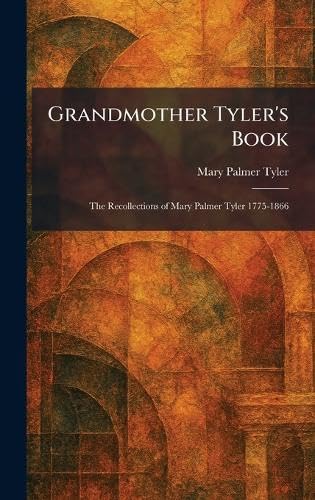 Grandmother Tyler's Book: The Recollections of Mary Palmer Tyler 1775-1866