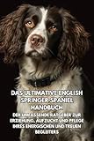Das Ultimative English Springer Spaniel Handbuch: Der Umfassende Ratgeber zur Erziehung, Aufzucht und Pflege Ihres Energischen und Treuen Begleiters