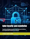Cyber Security: post-exploitation: Tecniche e strategie avanzate che gli attaccanti utilizzano per massimizzare l'impatto di un attacco.