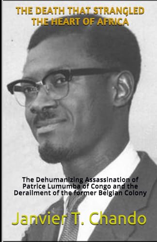 THE DEATH THAT STRANGLED THE HEART OF AFRICA: The Dehumanizing Assassination of Patrice Lumumba of Congo and the Derailment of the former Belgian Colony