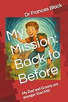My Mission: Back to Before: My Dad and Granny are younger than Me! B0F6D9Y3CV Book Cover
