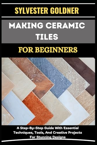 MAKING CERAMIC TILES FOR BEGINNERS: A Step-By-Step Guide With Essential Techniques, Tools, And Creative Projects For Stunning Designs