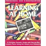 Learning at Home: Preschool & Kindergarten : A Christian Parent's Guide With Day-By-Day Lesson Plans...