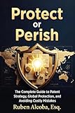 Protect or Perish: The Complete Guide to Patent Strategy, Global Protection, and Avoiding Costly Mistakes