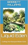 Liquid Eden: Crafting Your Backyard Water Oasis (Aquatic Oasis: Nurturing Water Gardens with Expertise Book 9)
