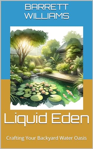 Liquid Eden: Crafting Your Backyard Water Oasis (Aquatic Oasis: Nurturing Water Gardens with Expertise Book 9)