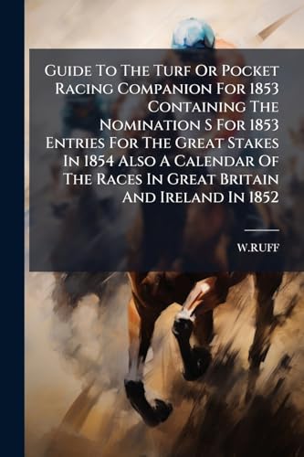 Guide To The Turf Or Pocket Racing Companion For 1853 Containing The Nomination S For 1853 Entries For The Great Stakes In 1854 Also A Calendar Of The Races In Great Britain And Ireland In 1852