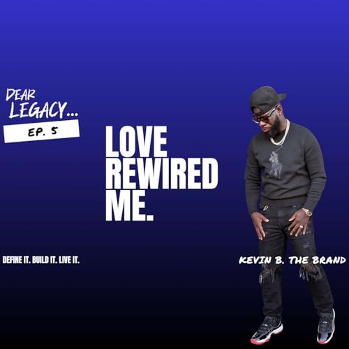 Dear Legacy...Love Rewired Me | Building Legacy Through Love | Dear Legacy Podcast Ep 5