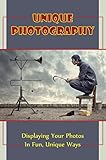 Unique Photography: Displaying Your Photos In Fun, Unique Ways (English Edition)