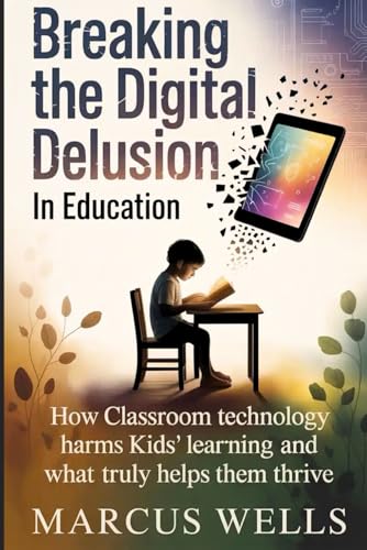 Breaking the Digital Delusion in Education: How Classroom Technology Harms