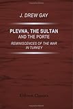 Plevna, the Sultan, and the Porte: Reminiscences of the War in Turkey
