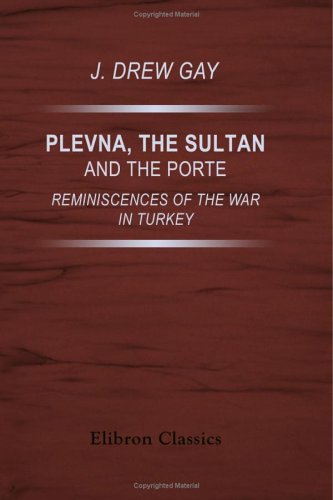 Plevna, the Sultan, and the Porte: Reminiscences of the War in Turkey